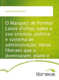 O Marquez de Pombal Lance d'olhos sobre a sua sciencia; politica e systema de administração; ideias liberaes que o dominavam; plano e primeiras tent - Manuel Emídio Garcia