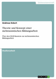 Theorie und Konzept einer nichtrassistischen Bildungsarbeit: Ã?ber den DGB Baustein zur nichtrassistischen Bildungsarbeit Andreas Eckert Author