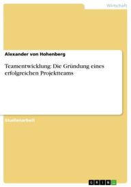 Teamentwicklung: Die Gründung eines erfolgreichen Projektteams Alexander von Hohenberg Author