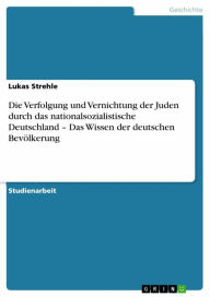 Die Verfolgung und Vernichtung der Juden durch das nationalsozialistische Deutschland - Das Wissen der deutschen Bevölkerung Lukas Strehle Author