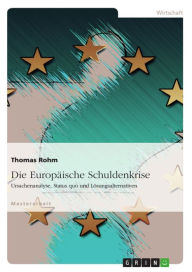Die EuropÃ¤ische Schuldenkrise: Ursachenanalyse, Status quo und LÃ¶sungsalternativen Thomas Rohm Author