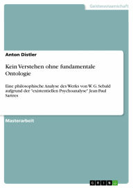 Kein Verstehen ohne fundamentale Ontologie: Eine philosophische Analyse des Werks von W. G. Sebald aufgrund der 'existentiellen Psychoanalyse' Jean-Pa