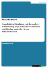 Sexualität im Mittelalter - mit besonderer Fokussierung auf Kirchliche Sexualmoral und Quellen mittelalterlicher Sexualität/Erotik Alexander Erhard Au