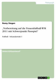 'Vorbereitung auf die FrauenfuÃ?ball-WM 2011 mit Schwerpunkt Passspiel': FuÃ?ball - Sekundarstufe I Romy Stegen Author