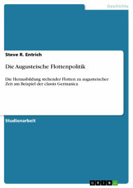 Die Augusteische Flottenpolitik: Die Herausbildung stehender Flotten zu augusteischer Zeit am Beispiel der classis Germanica Steve R. Entrich Author