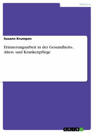 Erinnerungsarbeit in der Gesundheits-, Alten- und Krankenpflege: Erinnerungsarbeit in der Altenpflege Susann Krumpen Author