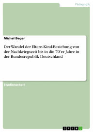 Der Wandel der Eltern-Kind-Beziehung von der Nachkriegszeit bis in die 70'er Jahre in der Bundesrepublik Deutschland Michel Beger Author