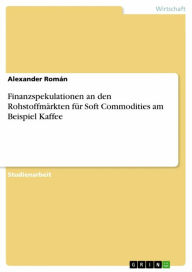 Finanzspekulationen an den Rohstoffmärkten für Soft Commodities am Beispiel Kaffee Alexander Román Author