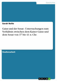 Gaius und der Senat - Untersuchungen zum Verhältnis zwischen dem Kaiser Gaius und dem Senat von 37 bis 41 n. Chr. Sarah Nolte Author