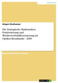 Die Strategische Marktanalyse, Positionierung und Wettbewerbsdifferenzierung im Optiker-Retailmarkt - 2009 JÃ¼rgen Donhauser Author