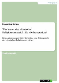 Was leistet der islamische Religionsunterricht fÃ¼r die Integration?: Eine Analyse ausgewÃ¤hlter LehrplÃ¤ne und Bildungsziele des islamischen Religion