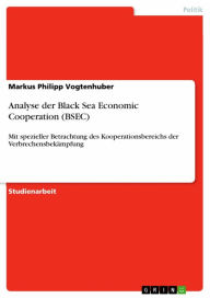 Analyse der Black Sea Economic Cooperation (BSEC): Mit spezieller Betrachtung des Kooperationsbereichs der VerbrechensbekÃ¤mpfung Markus Philipp Vogte