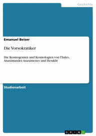 Die Vorsokratiker: Die Kosmogonien und Kosmologien von Thales, Anaximander, Anaximenes und Heraklit Emanuel Beiser Author