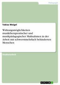 Wirkungsmöglichkeiten musiktherapeutischer und musikpädagogischer Maßnahmen in der Arbeit mit schwerstmehrfach behinderten Menschen Tobias Weigel Auth