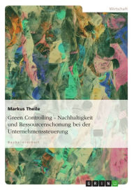 Green Controlling - Nachhaltigkeit und Ressourcenschonung bei der Unternehmenssteuerung Markus Theile Author