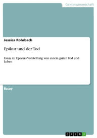 Epikur und der Tod: Essay zu Epikurs Vorstellung von einem guten Tod und Leben Jessica Rohrbach Author