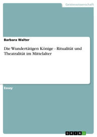Die WundertÃ¤tigen KÃ¶nige - RitualitÃ¤t und TheatralitÃ¤t im Mittelalter Barbara Walter Author
