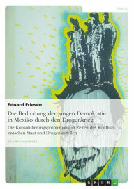 Die Bedrohung der jungen Demokratie in Mexiko durch den Drogenkrieg: Die Konsolidierungsproblematik in Zeiten des Konflikts zwischen Staat und Drogenk