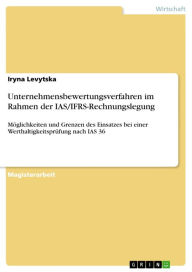 Unternehmensbewertungsverfahren im Rahmen der IAS/IFRS-Rechnungslegung: Möglichkeiten und Grenzen des Einsatzes bei einer Werthaltigkeitsprüfung nach IAS 36 - Iryna Levytska
