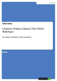 Charlotte Perkins Gilman's The Yellow Wall-Paper: An unfair treatment of the narrator? Julia Esau Author