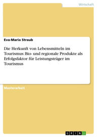 Die Herkunft von Lebensmitteln im Tourismus: Bio- und regionale Produkte als Erfolgsfaktor für Leistungsträger im Tourismus Eva-Maria Straub Author