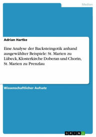 Eine Analyse der Backsteingotik anhand ausgewählter Beispiele: St. Marien zu Lübeck, Klosterkirche Doberan und Chorin, St. Marien zu Prenzlau Adrian H