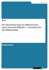 Die Modernisierung des MilitÃ¤rwesens unter Friedrich Wilhelm I. - Fortschritt fÃ¼r die MilitÃ¤rpolitik? N. H. Author