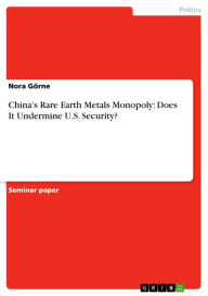 China's Rare Earth Metals Monopoly: Does It Undermine U.S. Security? Nora GÃ¶rne Author