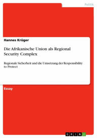 Die Afrikanische Union als Regional Security Complex: Regionale Sicherheit und die Umsetzung der Responsibility to Protect Hannes KrÃ¼ger Author