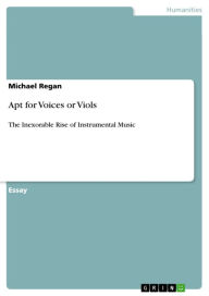 Apt for Voices or Viols: The Inexorable Rise of Instrumental Music Michael Regan Author