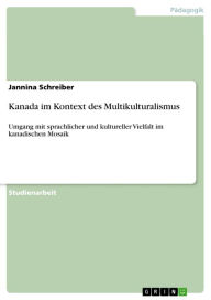 Kanada im Kontext des Multikulturalismus: Umgang mit sprachlicher und kultureller Vielfalt im kanadischen Mosaik Jannina Schreiber Author
