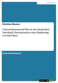 Unterrichtsentwurf: Was ist des Deutschen Vaterland? Interpretation einer Radierung von Karl Russ Christian Wunner Author