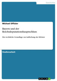 Bayern und der Reichsdeputationshauptschluss: Die rechtliche Grundlage zur Aufhebung der Klöster Michael Offizier Author