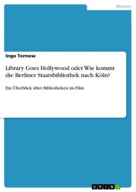 Library Goes Hollywood oder Wie kommt die Berliner Staatsbibliothek nach KÃ¶ln?: Ein Ã?berblick Ã¼ber Bibliotheken im Film Ingo Tornow Author