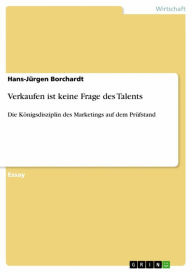 Verkaufen ist keine Frage des Talents: Die Königsdisziplin des Marketings auf dem Prüfstand Hans-Jürgen Borchardt Author