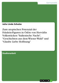 Zum utopischen Potenzial der Fräulein-Figuren in �dön von Horváths Volksstücken 'Italienische Nacht', 'Geschichten aus dem Wiener Wald' und 'Glau