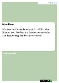 Medien Im Deutschunterricht - Führt der Einsatz von Medien im Deutschunterricht zur Steigerung der Lernmotivation? Mina Elgun Author