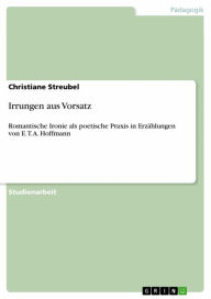 Irrungen aus Vorsatz: Romantische Ironie als poetische Praxis in ErzÃ¤hlungen von E. T. A. Hoffmann Christiane Streubel Author
