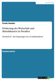 Förderung der Wirtschaft und Manufakturen in Preußen: Friedrich II. - Ein Topmanager des 18. Jahrhunderts? Frank Hainke Author