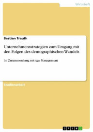 Unternehmensstrategien zum Umgang mit den Folgen des demographischen Wandels: Im Zusammenhang mit Age Management Bastian Trauth Author