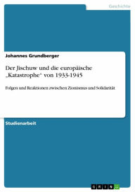 Der Jischuw und die europäische 'Katastrophe' von 1933-1945: Folgen und Reaktionen zwischen Zionismus und Solidarität Johannes Grundberger Author