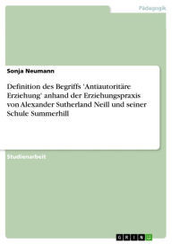 Definition des Begriffs 'Antiautoritäre Erziehung' anhand der Erziehungspraxis von Alexander Sutherland Neill und seiner Schule Summerhill Sonja Neuma