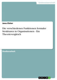 Die verschiedenen Funktionen formaler Strukturen in Organisationen - Ein Theorievergleich Jana Elster Author