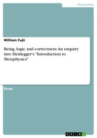 Being, logic and correctness: An enquiry into Heidegger's 'Introduction to Metaphysics' William Fujii Author