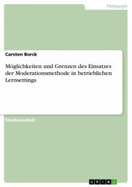 Möglichkeiten und Grenzen des Einsatzes der Moderationsmethode in betrieblichen Lernsettings Carsten Borck Author