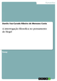 A interrogação filosofica no pensamento de Hegel Danilo Vaz-Curado Ribeiro de Menezes Costa Author