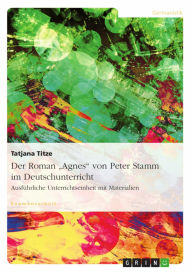 Der Roman 'Agnes' von Peter Stamm im Deutschunterricht: Ausführliche Unterrichtseinheit mit Materialien Tatjana Titze Author