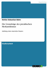 Die Grundzüge des preußischen Merkantilismus: Aufstieg eines maroden Staates Stefan Sebastian Bahn Author