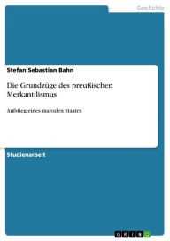 Die GrundzÃ¼ge des preuÃ?ischen Merkantilismus: Aufstieg eines maroden Staates Stefan Sebastian Bahn Author