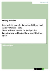 Das duale System der Berufsausbildung und seine VorlÃ¤ufer - Eine historisch-systematische Analyse der Entwicklung in Deutschland von 1869 bis 1945 An